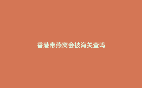 香港帶燕窩會被海關查嗎