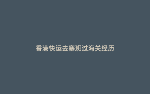 香港快運(yùn)去塞班過(guò)海關(guān)經(jīng)歷