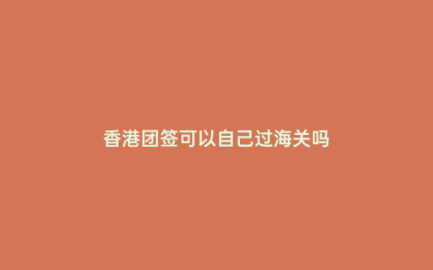 香港團簽可以自己過海關嗎