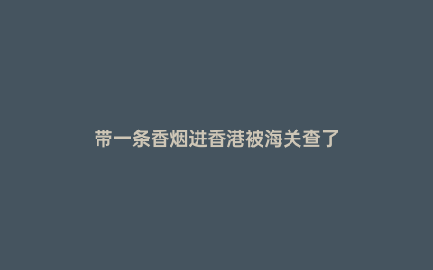 帶一條香煙進香港被海關查了