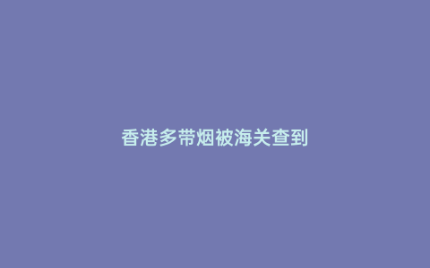 香港多帶煙被海關查到