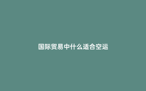 國際貿易中什么適合空運