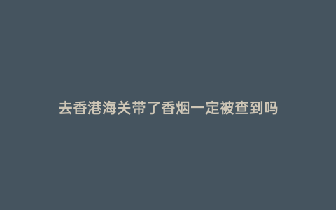 去香港海關(guān)帶了香煙一定被查到嗎