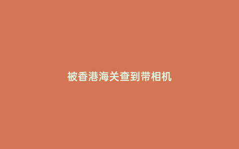 被香港海關查到帶相機