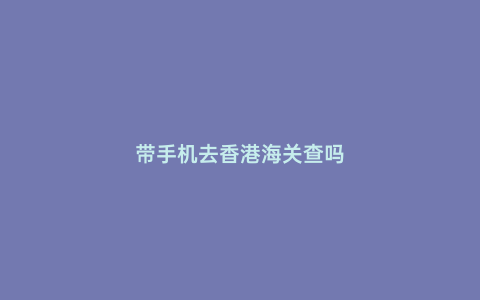 帶手機去香港海關查嗎