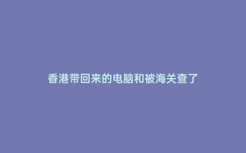 香港帶回來的電腦和被海關(guān)查了