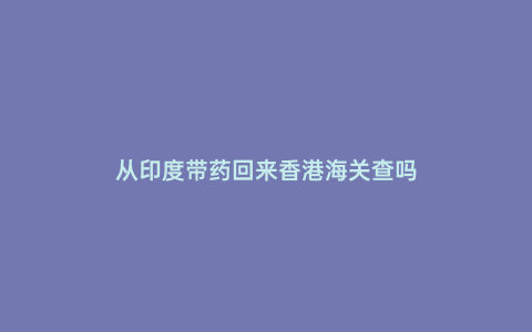 從印度帶藥回來香港海關查嗎
