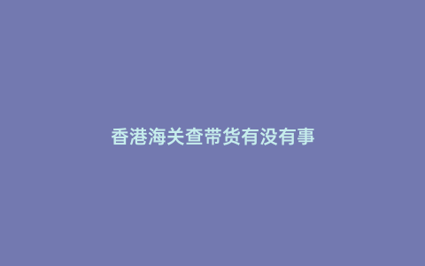 香港海關查帶貨有沒有事