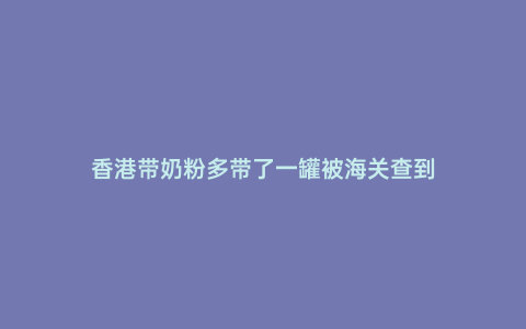 香港帶奶粉多帶了一罐被海關(guān)查到
