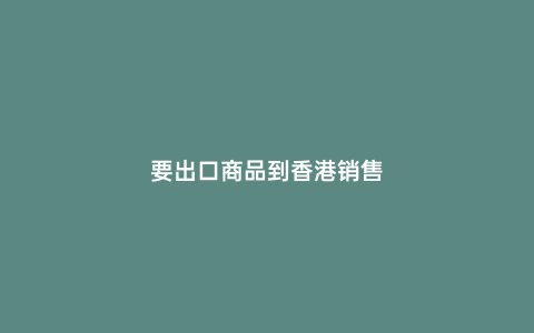 要出口商品到香港銷售