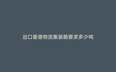 出口香港物流集裝箱要求多少噸