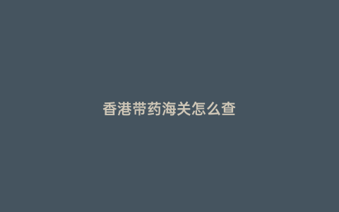 香港帶藥海關怎么查