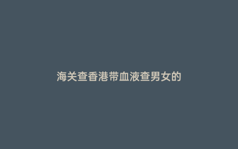 海關查香港帶血液查男女的