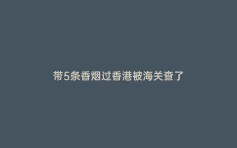 帶5條香煙過香港被海關(guān)查了