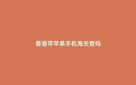 香港帶蘋果手機海關查嗎