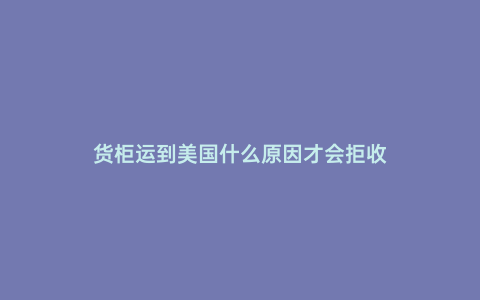 貨柜運到美國什么原因才會拒收