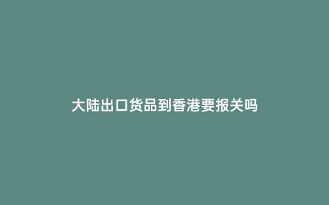 大陸出口貨品到香港要報關嗎