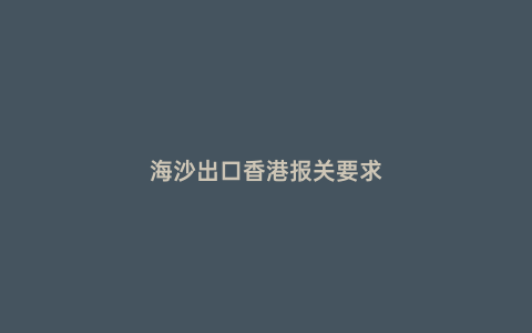 海沙出口香港報關(guān)要求