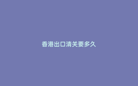 香港出口清關(guān)要多久