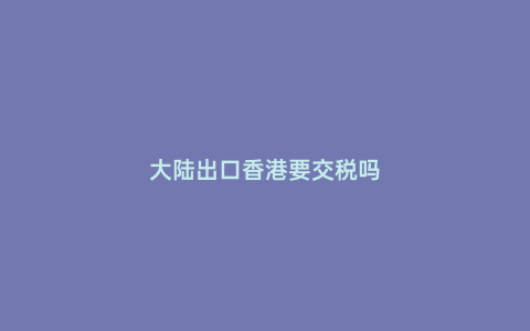 大陸出口香港要交稅嗎