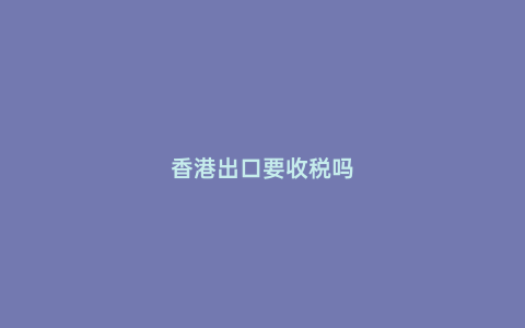 香港出口要收稅嗎