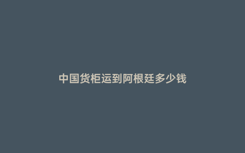 中國貨柜運到阿根廷多少錢