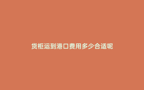 貨柜運到港口費用多少合適呢