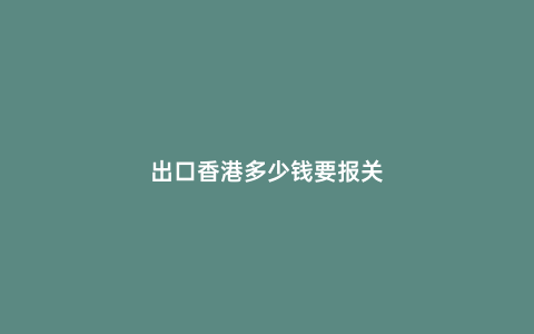 出口香港多少錢要報關