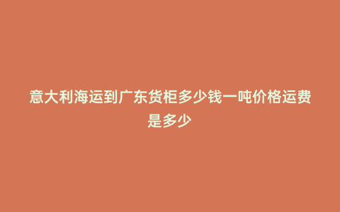 意大利海運到廣東貨柜多少錢一噸價格運費是多少