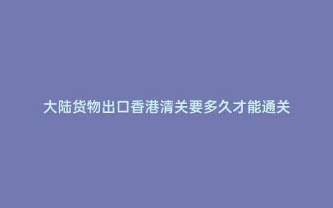 大陸貨物出口香港清關要多久才能通關