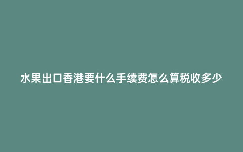 水果出口香港要什么手續費怎么算稅收多少