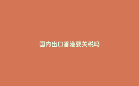 國內(nèi)出口香港要關(guān)稅嗎