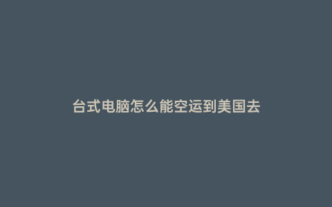 臺式電腦怎么能空運到美國去