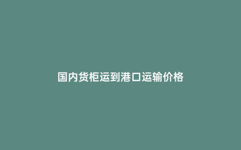 國內(nèi)貨柜運(yùn)到港口運(yùn)輸價(jià)格