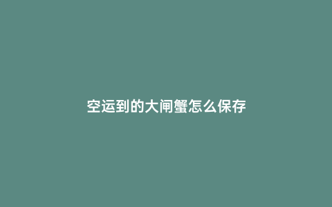 空運到的大閘蟹怎么保存