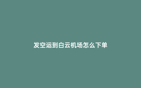 發(fā)空運(yùn)到白云機(jī)場(chǎng)怎么下單