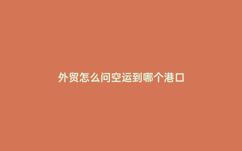 外貿(mào)怎么問空運(yùn)到哪個(gè)港口