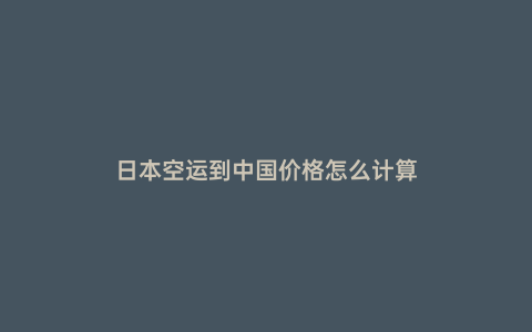 日本空運(yùn)到中國(guó)價(jià)格怎么計(jì)算